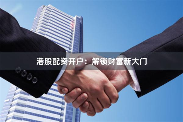 港股配资开户：解锁财富新大门