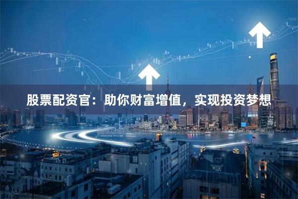 股票配资官：助你财富增值，实现投资梦想