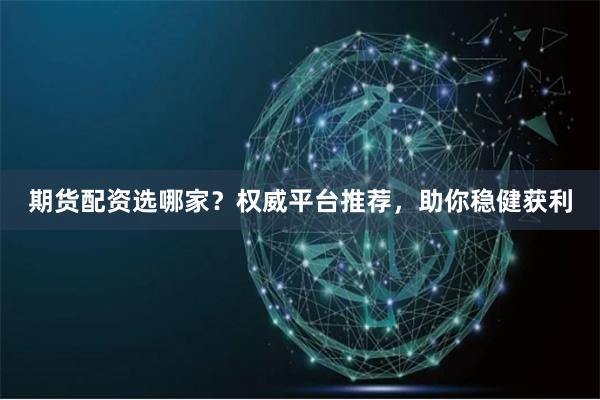 期货配资选哪家？权威平台推荐，助你稳健获利