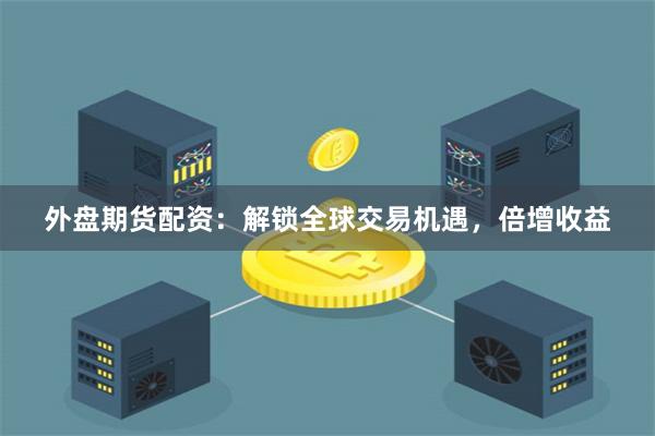 外盘期货配资：解锁全球交易机遇，倍增收益