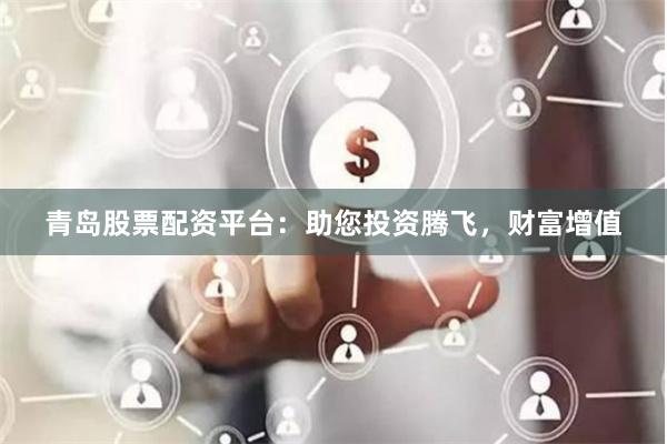 青岛股票配资平台：助您投资腾飞，财富增值