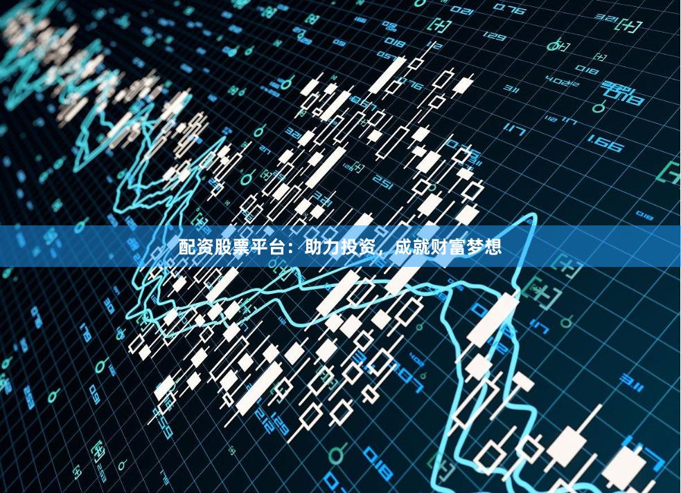 配资股票平台：助力投资，成就财富梦想