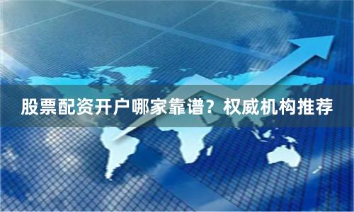 股票配资开户哪家靠谱？权威机构推荐