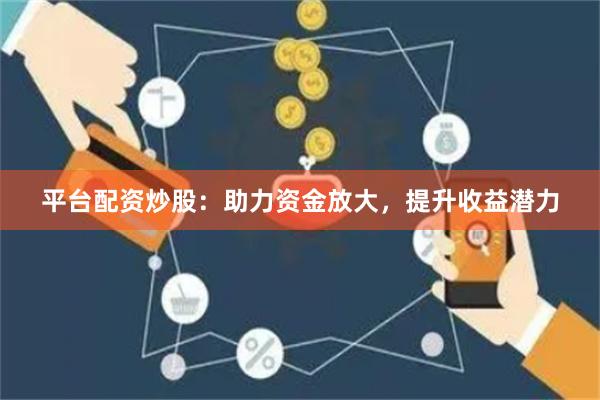 平台配资炒股：助力资金放大，提升收益潜力