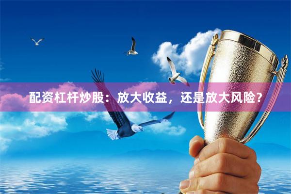 配资杠杆炒股：放大收益，还是放大风险？