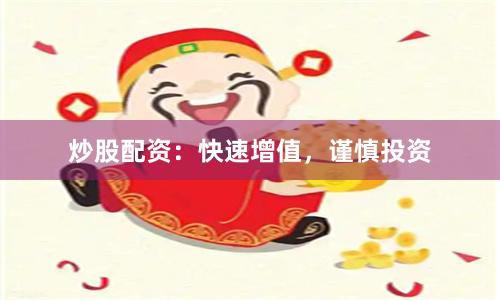炒股配资：快速增值，谨慎投资