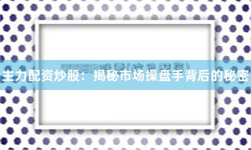 主力配资炒股：揭秘市场操盘手背后的秘密