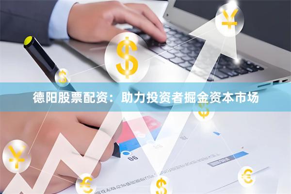 德阳股票配资：助力投资者掘金资本市场