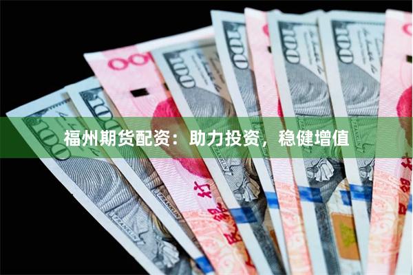 福州期货配资：助力投资，稳健增值