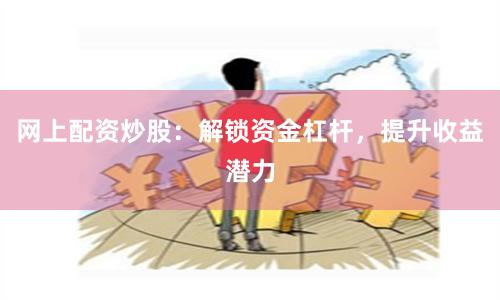 网上配资炒股：解锁资金杠杆，提升收益潜力