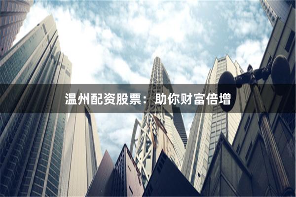 温州配资股票：助你财富倍增