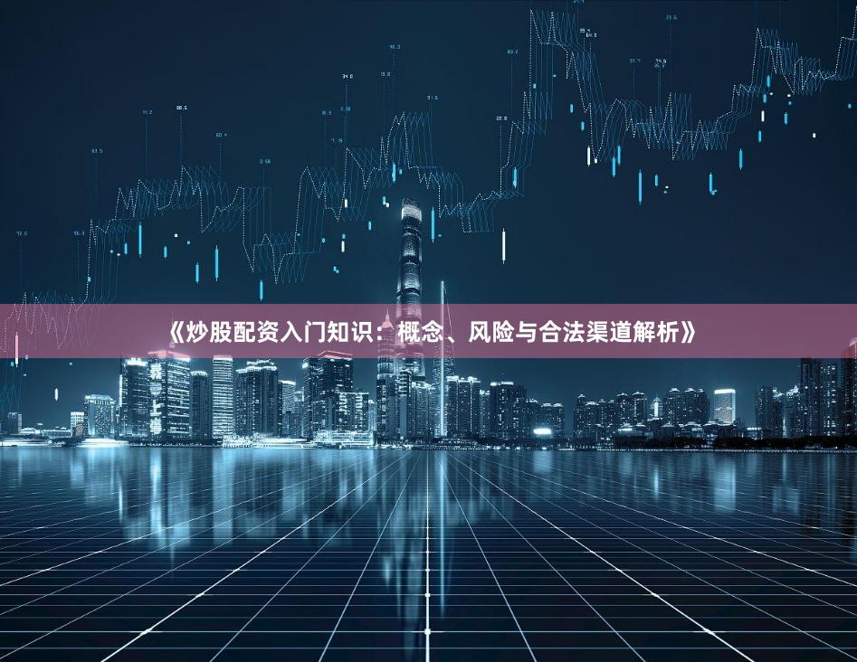 《炒股配资入门知识：概念、风险与合法渠道解析》