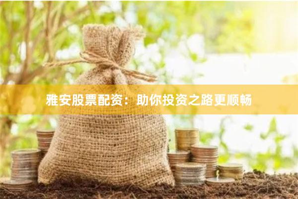 雅安股票配资：助你投资之路更顺畅