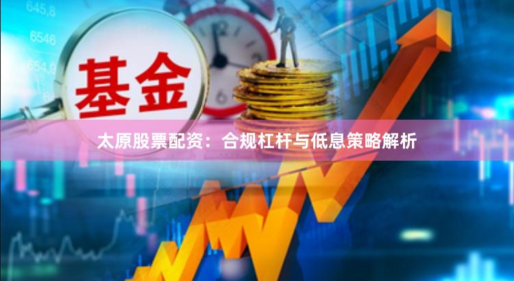 太原股票配资:合规杠杆与低息策略解析