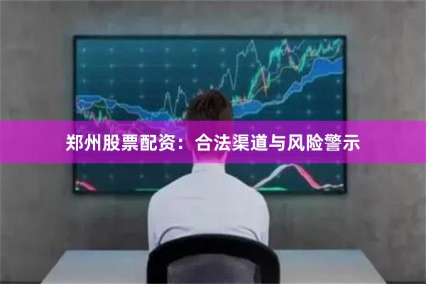 郑州股票配资：合法渠道与风险警示
