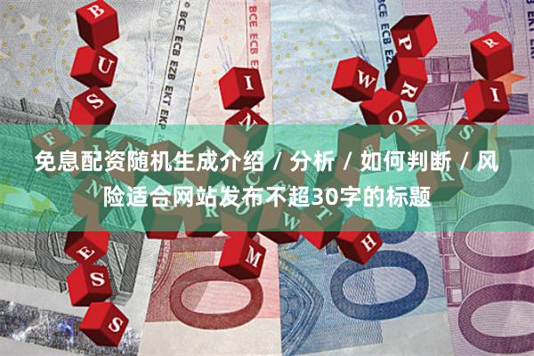 免息配资随机生成介绍 / 分析 / 如何判断 / 风险适合网站发布不超30字的标题