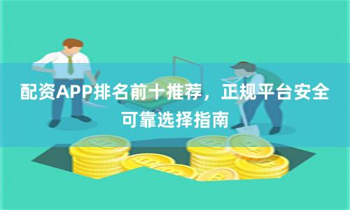 配资APP排名前十推荐，正规平台安全可靠选择指南