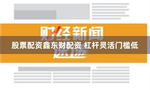 股票配资鑫东财配资 杠杆灵活门槛低