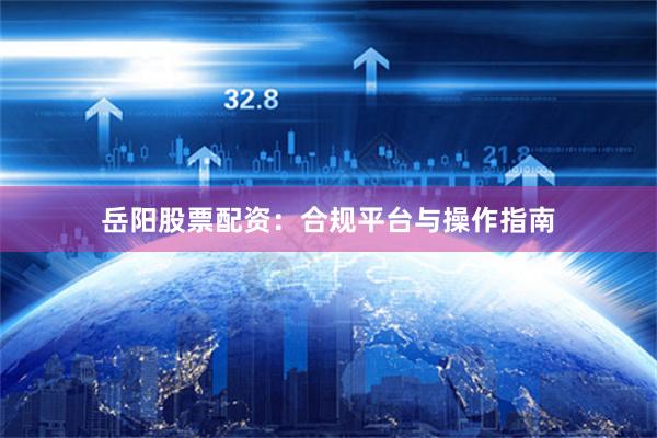 岳阳股票配资:合规平台与操作指南