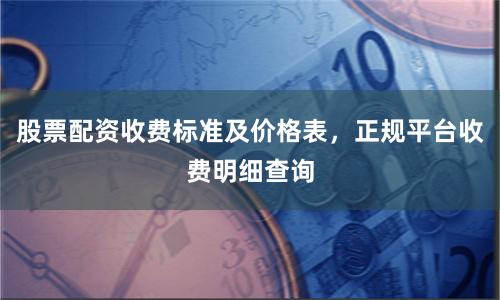 股票配资收费标准及价格表,正规平台收费明细查询
