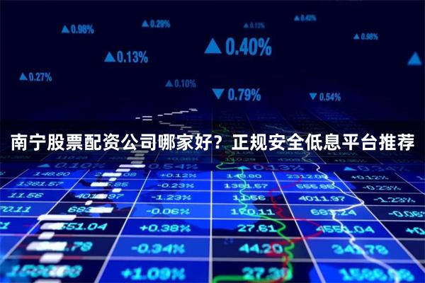 南宁股票配资公司哪家好？正规安全低息平台推荐