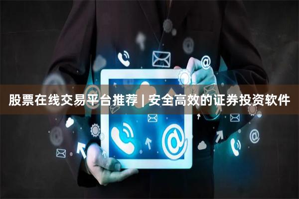 股票在线交易平台推荐 | 安全高效的证券投资软件