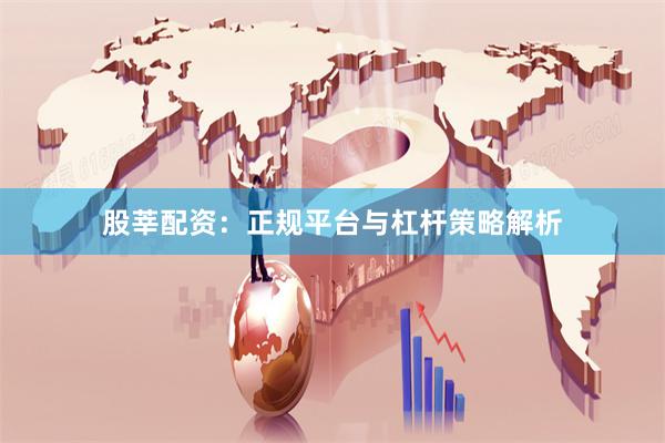 股莘配资:正规平台与杠杆策略解析