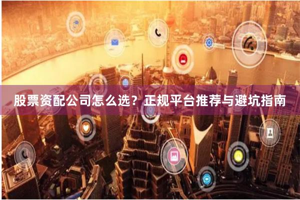 股票资配公司怎么选？正规平台推荐与避坑指南