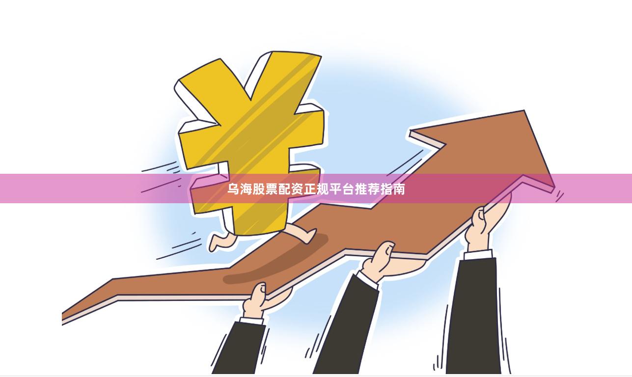 乌海股票配资正规平台推荐指南