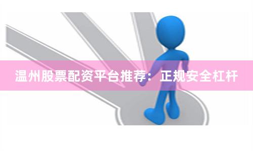 温州股票配资平台推荐：正规安全杠杆