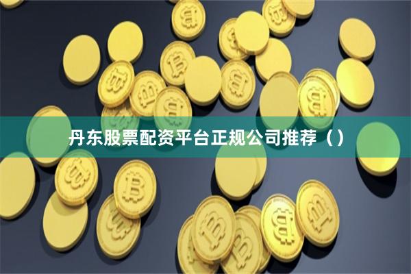 丹东股票配资平台正规公司推荐（）