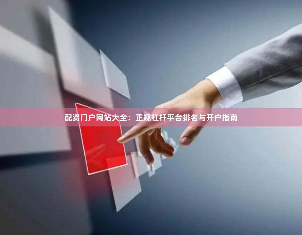 配资门户网站大全：正规杠杆平台排名与开户指南