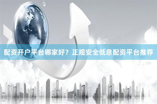 配资开户平台哪家好？正规安全低息配资平台推荐