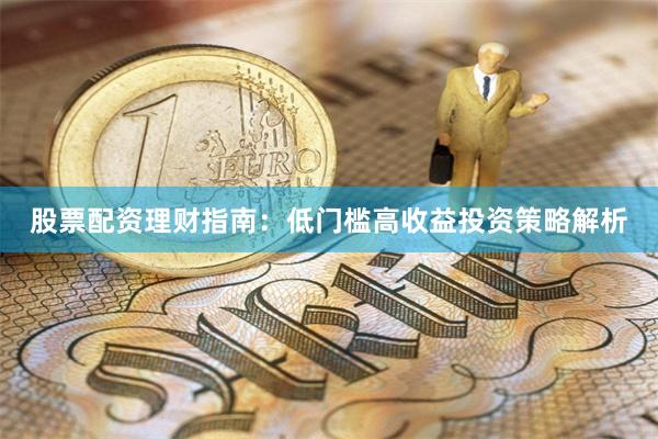 股票配资理财指南：低门槛高收益投资策略解析