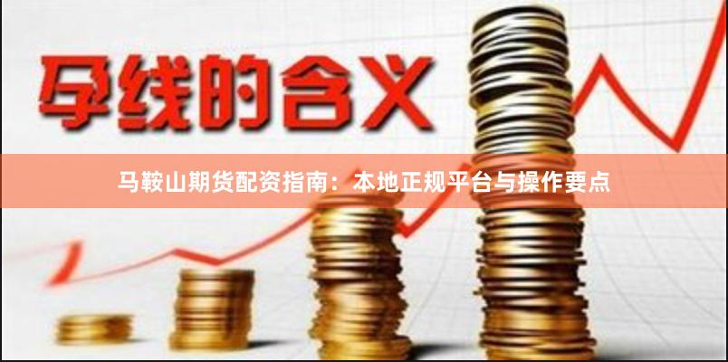 马鞍山期货配资指南：本地正规平台与操作要点