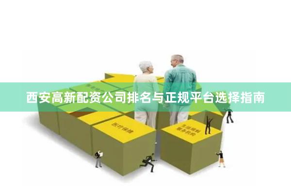 西安高新配资公司排名与正规平台选择指南