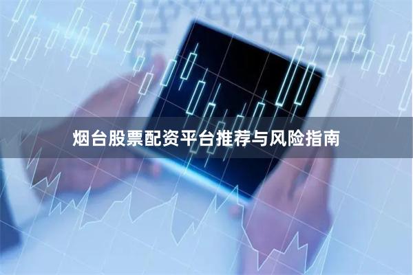 烟台股票配资平台推荐与风险指南