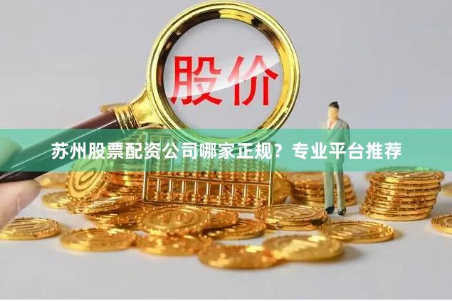 苏州股票配资公司哪家正规?专业平台推荐