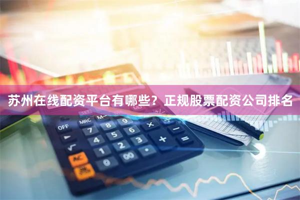 苏州在线配资平台有哪些?正规股票配资公司排名