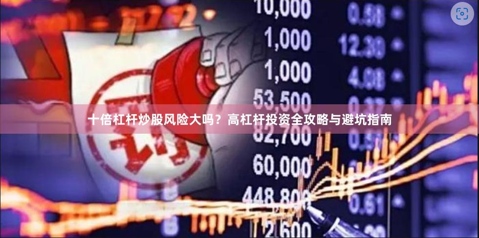 十倍杠杆炒股风险大吗？高杠杆投资全攻略与避坑指南