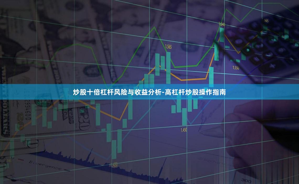 炒股十倍杠杆风险与收益分析-高杠杆炒股操作指南