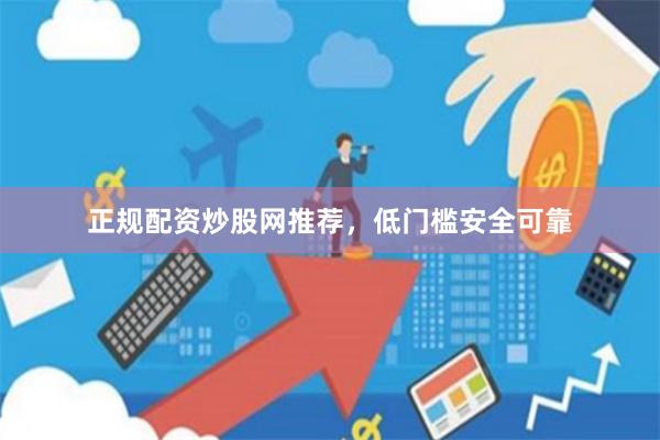 正规配资炒股网推荐，低门槛安全可靠